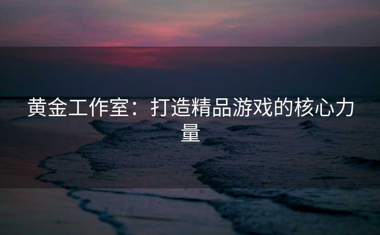 黄金工作室：打造精品游戏的核心力量