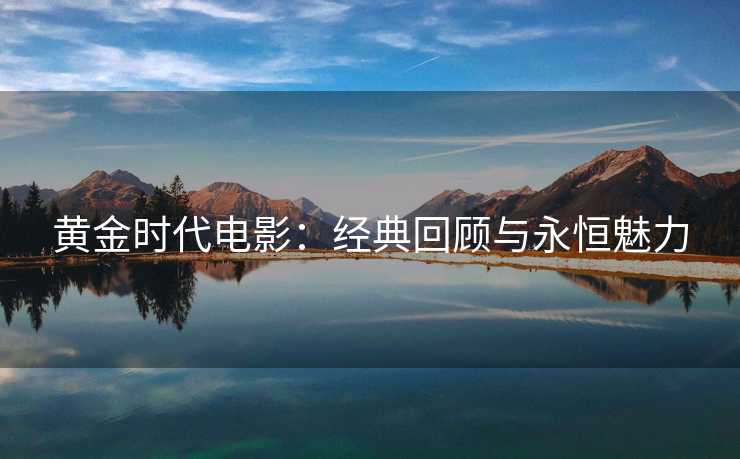 黄金时代电影：经典回顾与永恒魅力