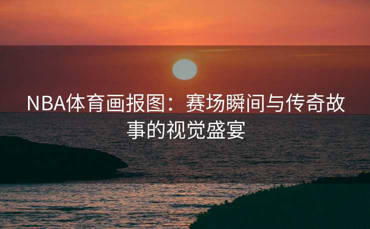 NBA体育画报图：赛场瞬间与传奇故事的视觉盛宴