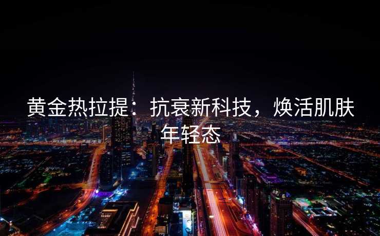 黄金热拉提：抗衰新科技，焕活肌肤年轻态