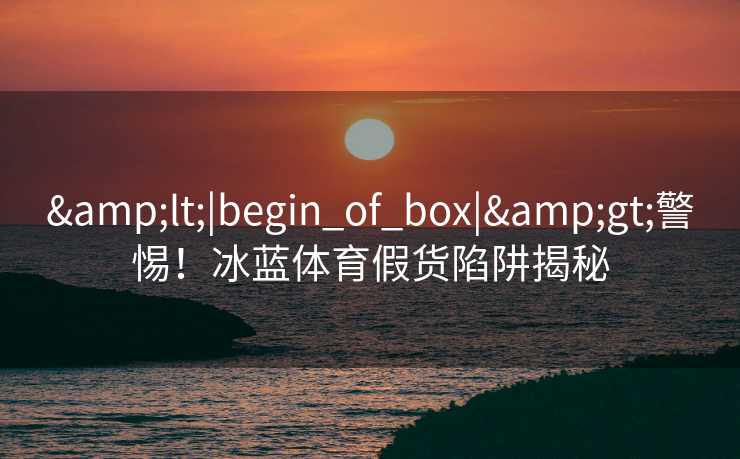 <|begin_of_box|>警惕!冰蓝体育假货陷阱揭秘 <|begin_of_box|>警惕!冰蓝体育假货陷阱揭秘
