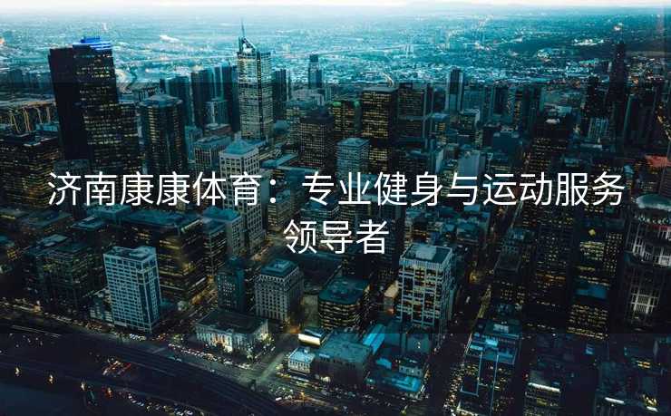 济南康康体育：专业健身与运动服务领导者