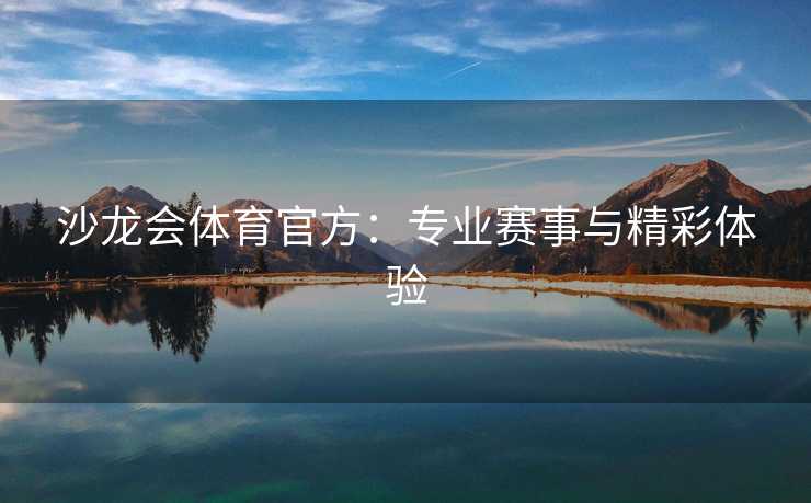 沙龙会体育官方:专业赛事与精彩体验 沙龙会体育官方:专业赛事与精彩体验