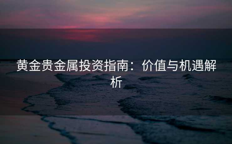 黄金贵金属投资指南:价值与机遇解析 黄金贵金属投资指南:价值与机遇解析