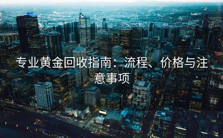 专业黄金回收指南：流程、价格与注意事项