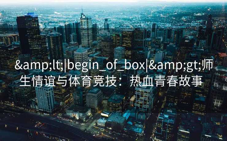 <|begin_of_box|>师生情谊与体育竞技：热血青春故事  