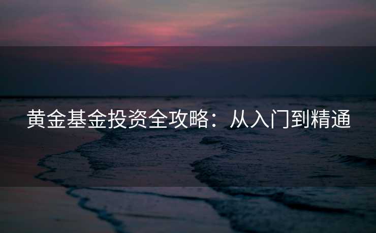 黄金基金投资全攻略：从入门到精通