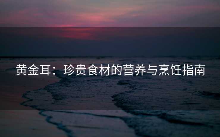 黄金耳：珍贵食材的营养与烹饪指南