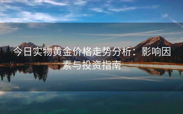 今日实物黄金价格走势分析：影响因素与投资指南