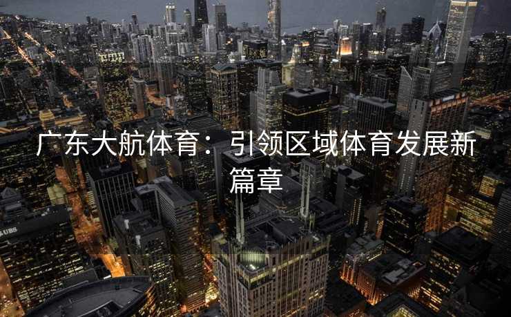 广东大航体育：引领区域体育发展新篇章