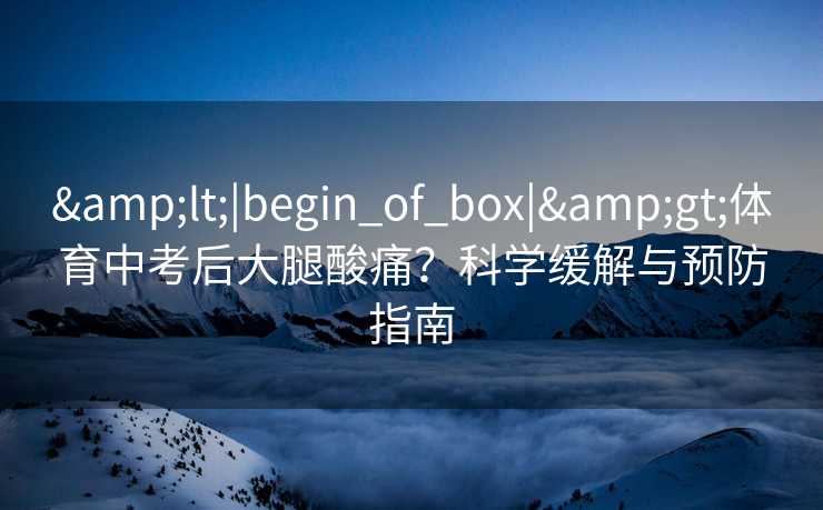 <|begin_of_box|>体育中考后大腿酸痛？科学缓解与预防指南