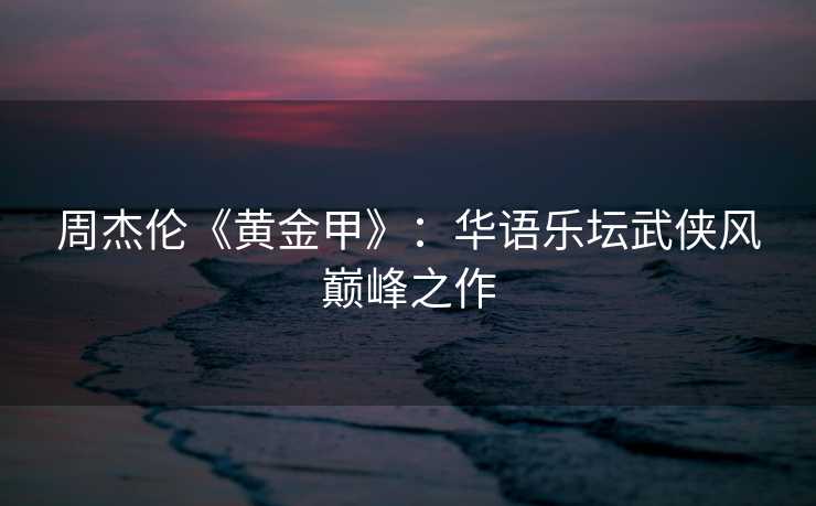 周杰伦《黄金甲》：华语乐坛武侠风巅峰之作