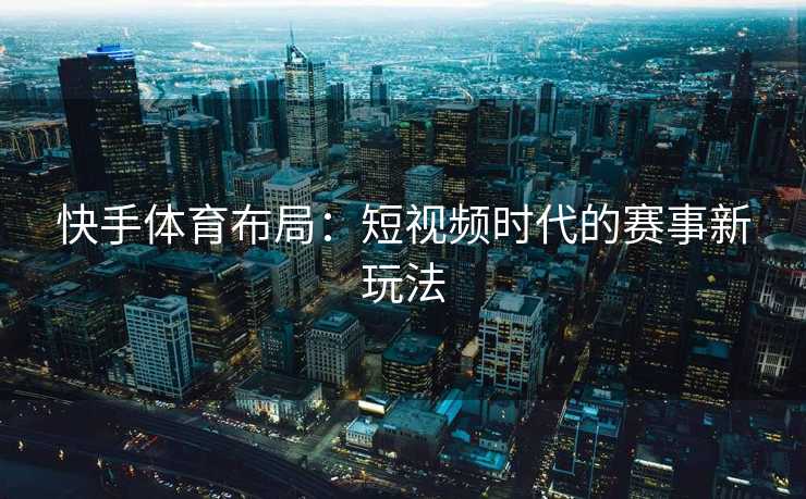 快手体育布局：短视频时代的赛事新玩法