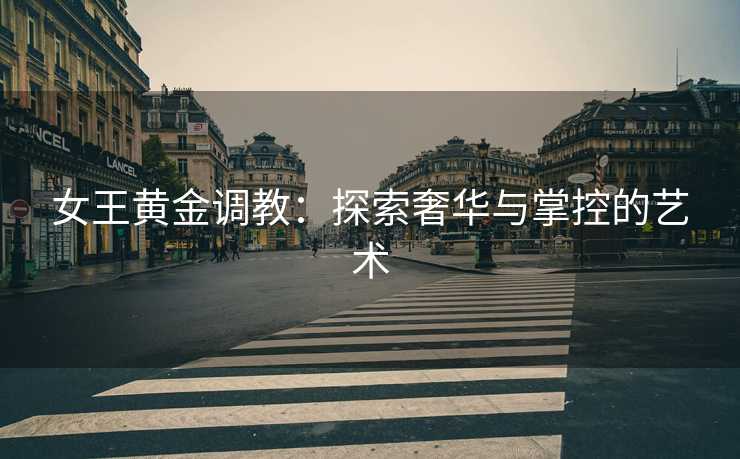 女王黄金调教：探索奢华与掌控的艺术