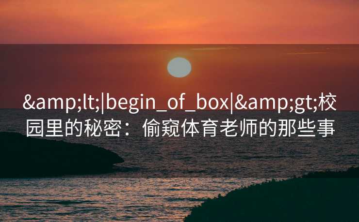 <|begin_of_box|>校园里的秘密:偷窥体育老师的那些事 <|begin_of_box|>校园里的秘密:偷窥体育老师的那些事