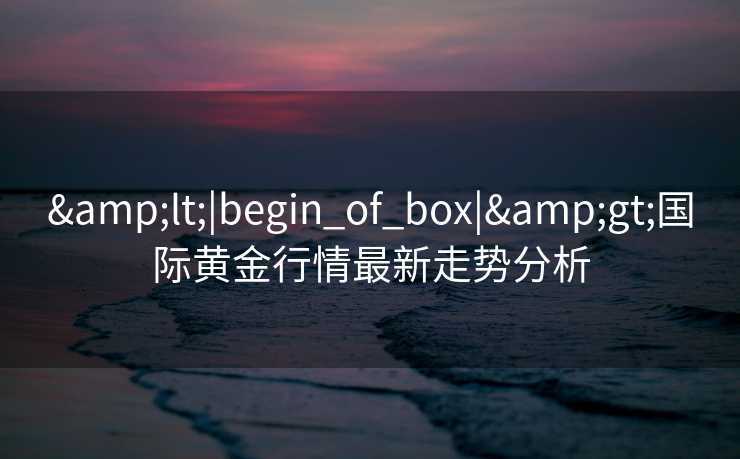 <|begin_of_box|>国际黄金行情最新走势分析