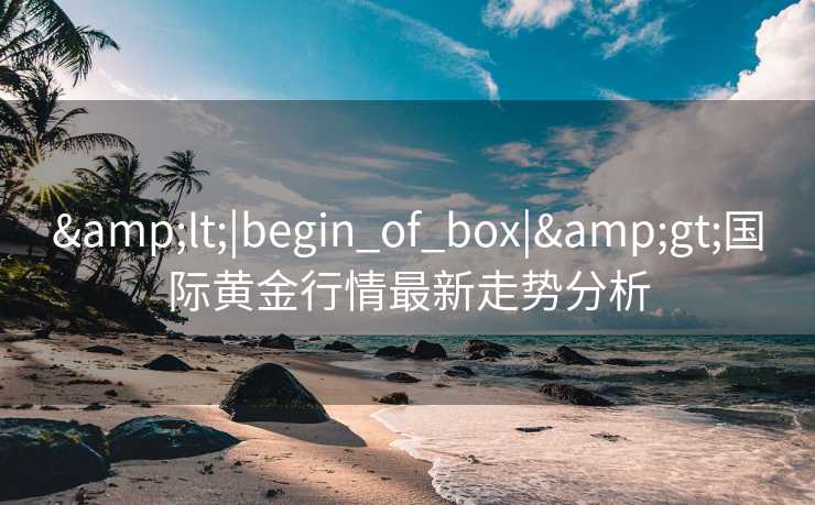 <|begin_of_box|>国际黄金行情最新走势分析