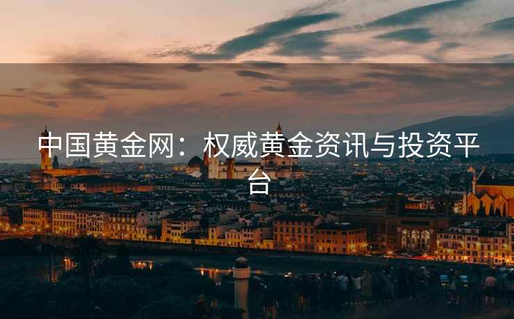 中国黄金网：权威黄金资讯与投资平台