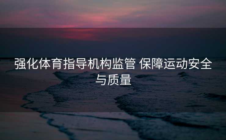 强化体育指导机构监管 保障运动安全与质量