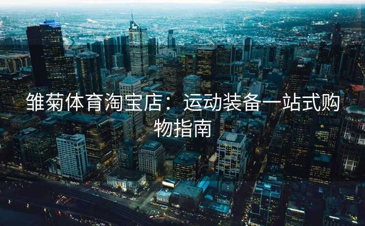 雏菊体育淘宝店:运动装备一站式购物指南 雏菊体育淘宝店:运动装备一站式购物指南