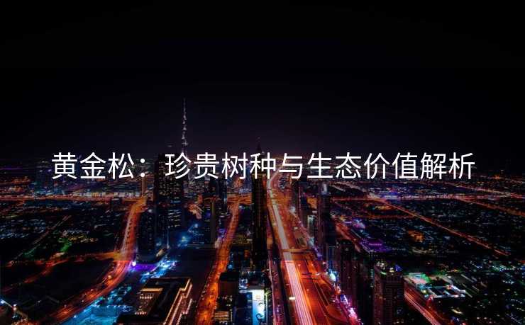 黄金松：珍贵树种与生态价值解析