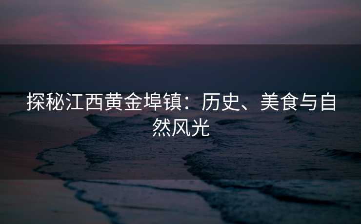 探秘江西黄金埠镇：历史、美食与自然风光
