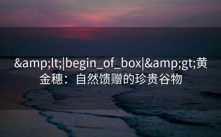 <|begin_of_box|>黄金穗：自然馈赠的珍贵谷物