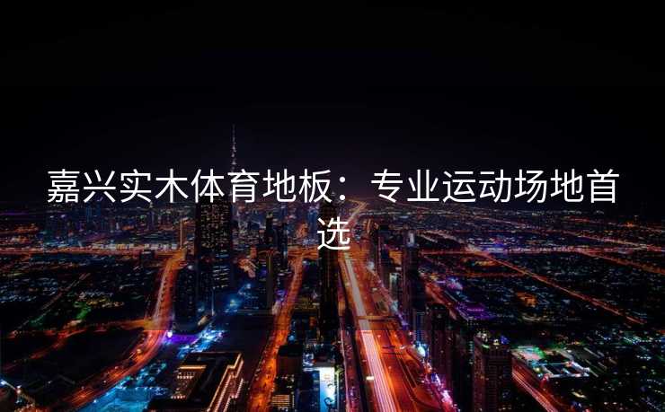 嘉兴实木体育地板：专业运动场地首选