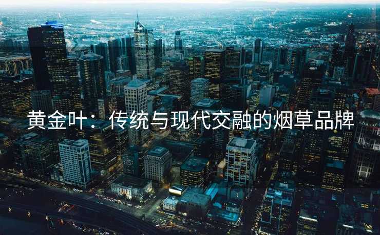 黄金叶：传统与现代交融的烟草品牌