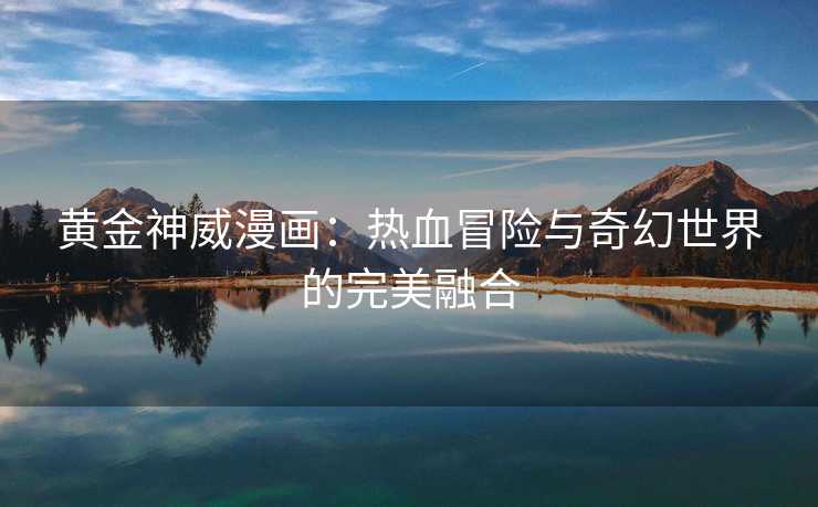 黄金神威漫画：热血冒险与奇幻世界的完美融合