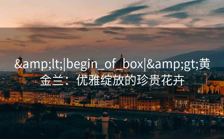 <|begin_of_box|>黄金兰：优雅绽放的珍贵花卉