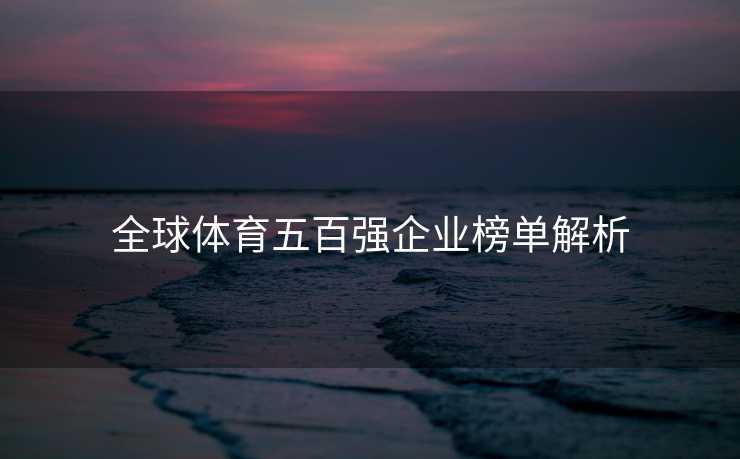 全球体育五百强企业榜单解析 全球体育五百强企业榜单解析