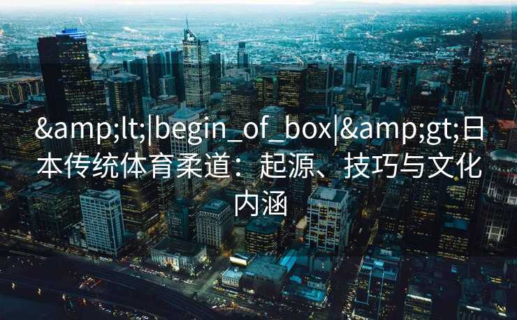 <|begin_of_box|>日本传统体育柔道：起源、技巧与文化内涵
