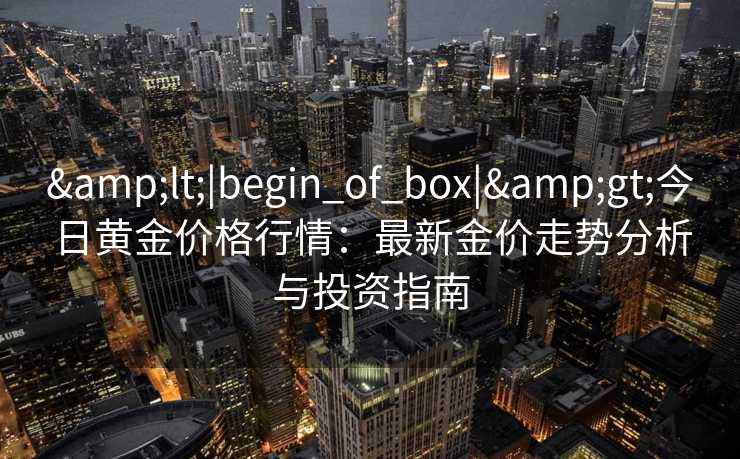 <|begin_of_box|>今日黄金价格行情：最新金价走势分析与投资指南