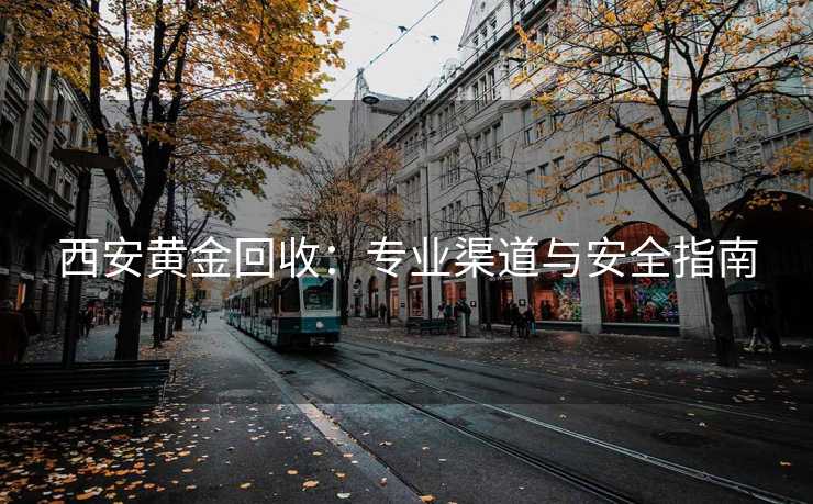 西安黄金回收：专业渠道与安全指南