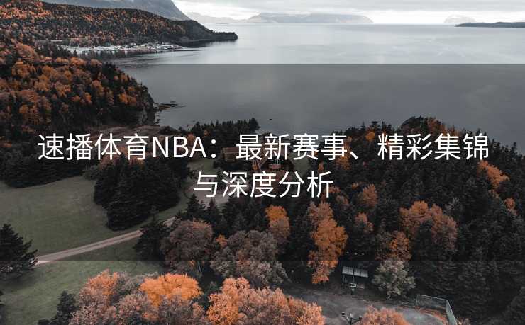 速播体育NBA：最新赛事、精彩集锦与深度分析