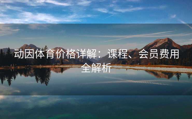 动因体育价格详解：课程、会员费用全解析