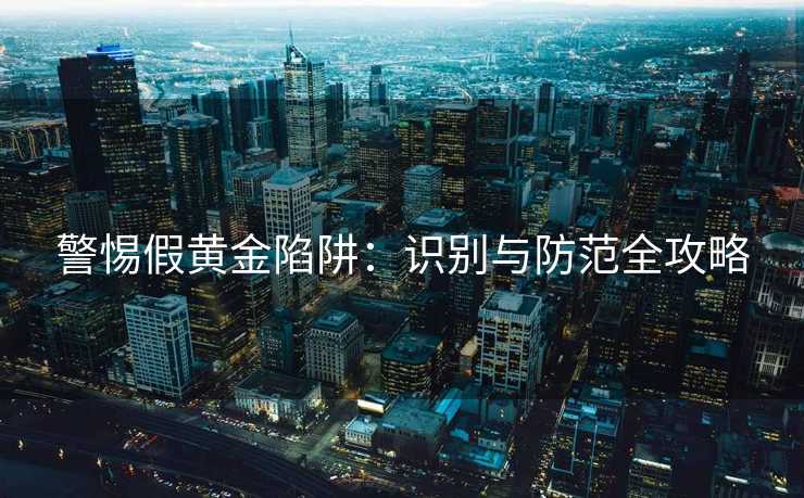 警惕假黄金陷阱：识别与防范全攻略