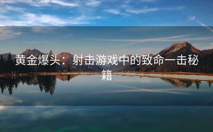 黄金爆头：射击游戏中的致命一击秘籍