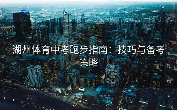 湖州体育中考跑步指南:技巧与备考策略 湖州体育中考跑步指南:技巧与备考策略