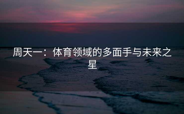 周天一：体育领域的多面手与未来之星