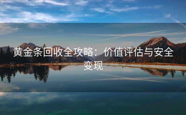 黄金条回收全攻略:价值评估与安全变现 黄金条回收全攻略:价值评估与安全变现