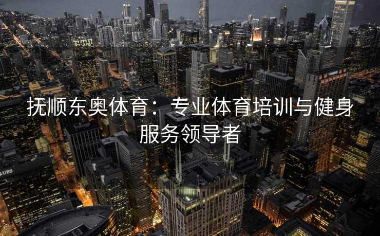 抚顺东奥体育:专业体育培训与健身服务领导者 抚顺东奥体育:专业体育培训与健身服务领导者