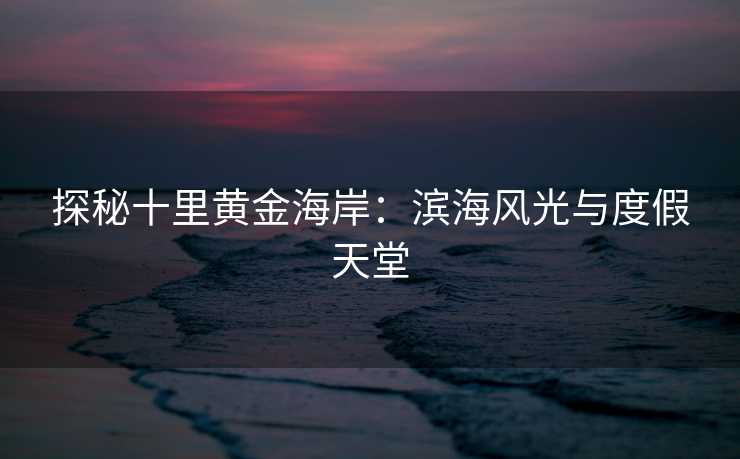 探秘十里黄金海岸：滨海风光与度假天堂