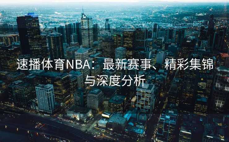 速播体育NBA：最新赛事、精彩集锦与深度分析
