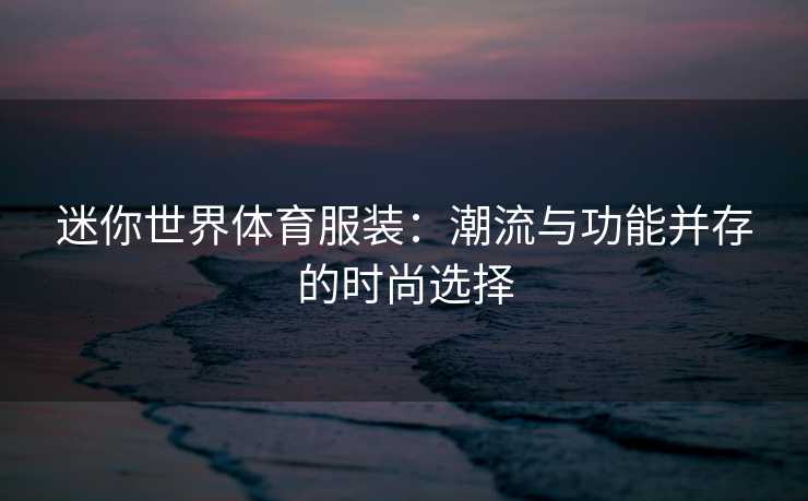 迷你世界体育服装：潮流与功能并存的时尚选择