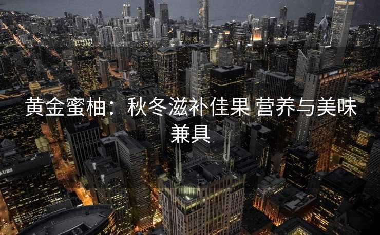 黄金蜜柚：秋冬滋补佳果 营养与美味兼具