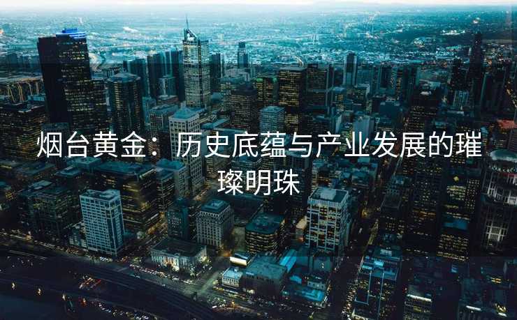 烟台黄金：历史底蕴与产业发展的璀璨明珠
