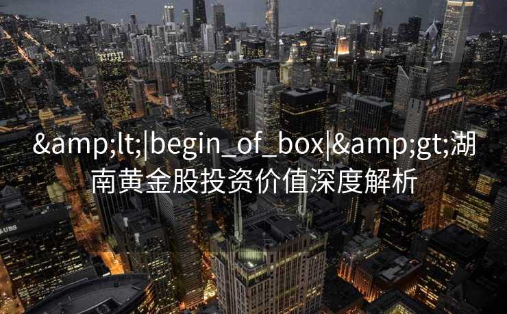 <|begin_of_box|>湖南黄金股投资价值深度解析