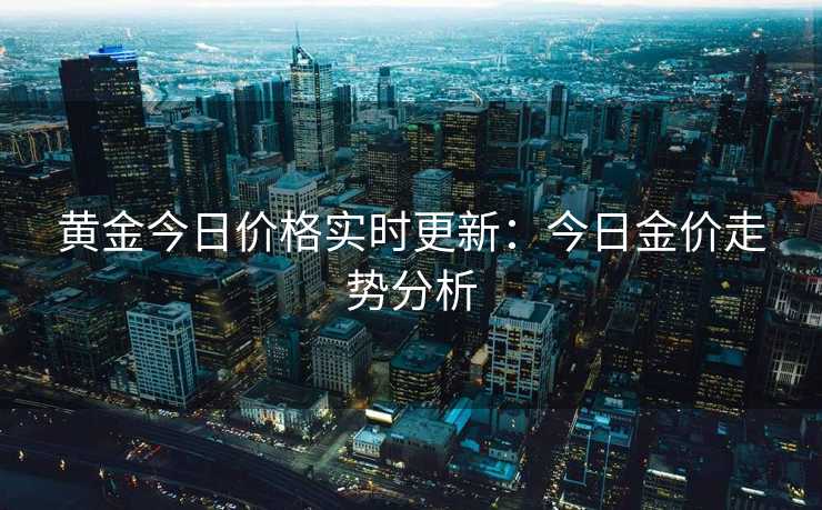 黄金今日价格实时更新：今日金价走势分析